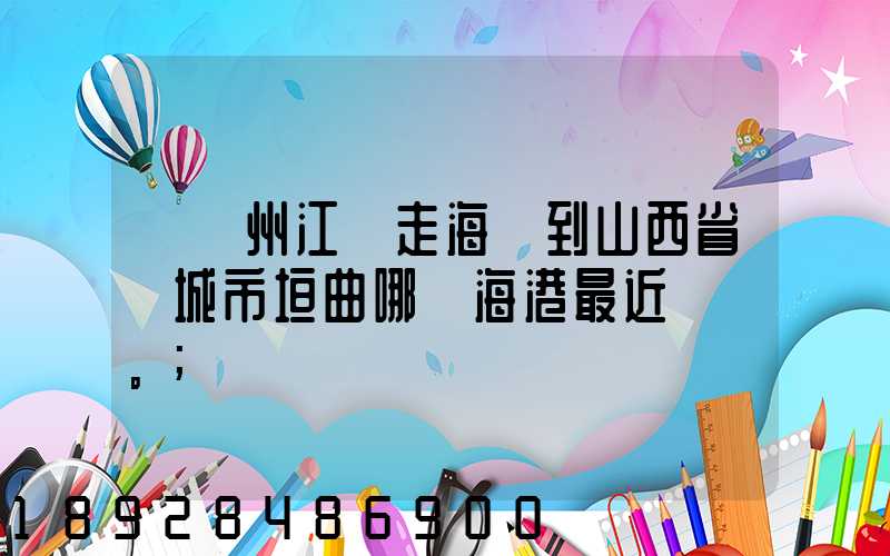 從廣州江門走海運到山西省運城市垣曲哪個海港最近。
